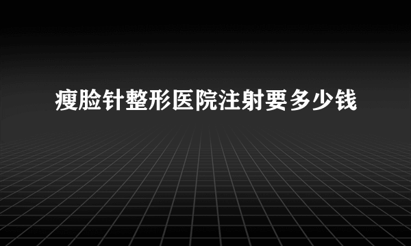 瘦脸针整形医院注射要多少钱