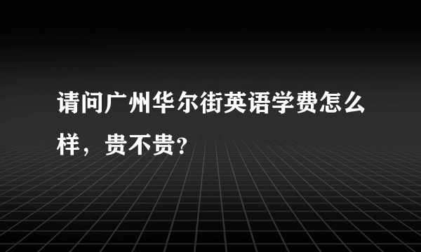 请问广州华尔街英语学费怎么样，贵不贵？