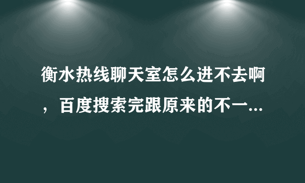 衡水热线聊天室怎么进不去啊，百度搜索完跟原来的不一样了知道的帮忙解答谢了