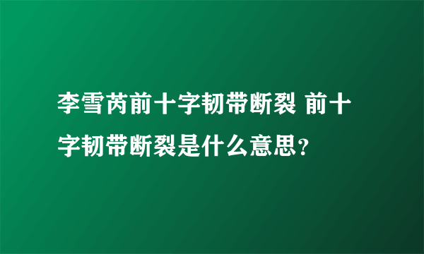 李雪芮前十字韧带断裂 前十字韧带断裂是什么意思？