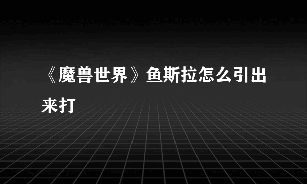 《魔兽世界》鱼斯拉怎么引出来打