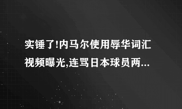 实锤了!内马尔使用辱华词汇视频曝光,连骂日本球员两句