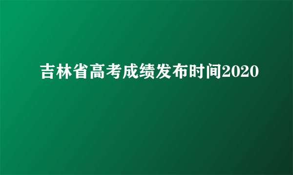 吉林省高考成绩发布时间2020