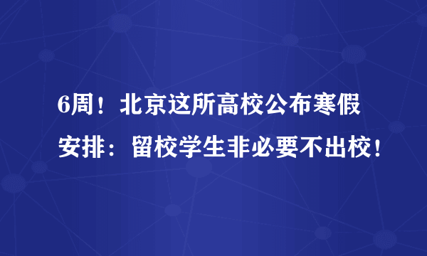 6周！北京这所高校公布寒假安排：留校学生非必要不出校！