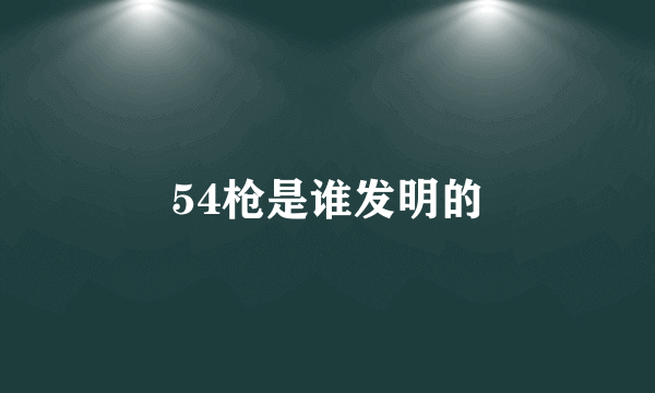 54枪是谁发明的