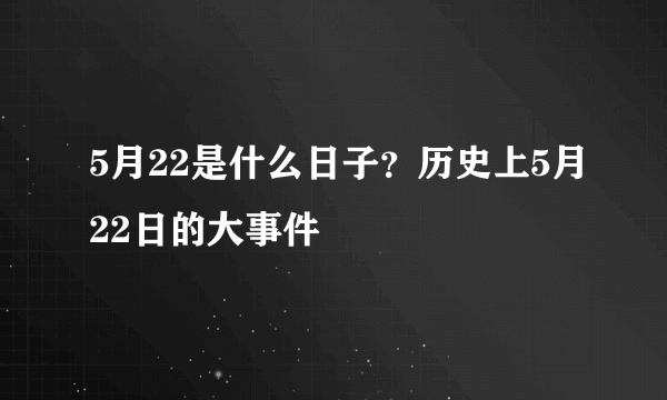 5月22是什么日子？历史上5月22日的大事件