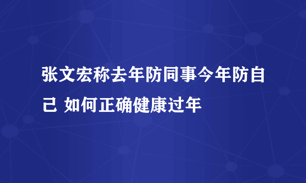 张文宏称去年防同事今年防自己 如何正确健康过年