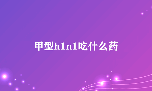 甲型h1n1吃什么药