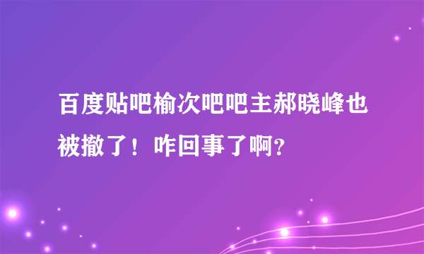 百度贴吧榆次吧吧主郝晓峰也被撤了！咋回事了啊？