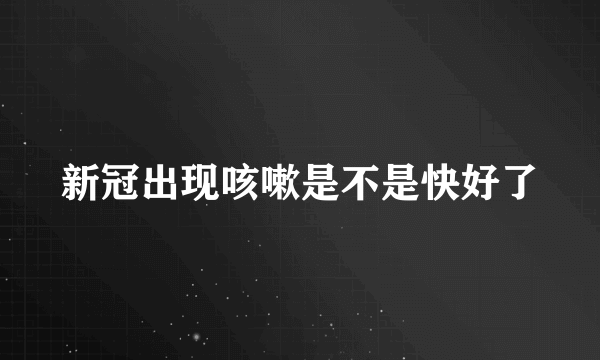 新冠出现咳嗽是不是快好了