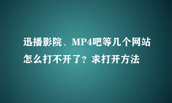 迅播影院、MP4吧等几个网站怎么打不开了？求打开方法