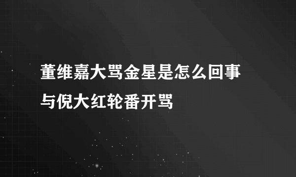 董维嘉大骂金星是怎么回事 与倪大红轮番开骂