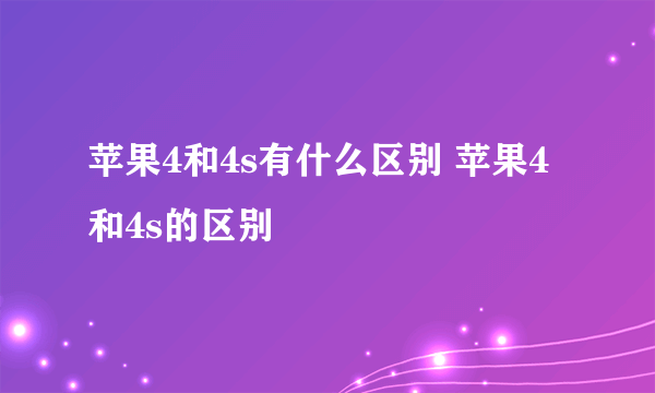 苹果4和4s有什么区别 苹果4和4s的区别