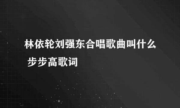 林依轮刘强东合唱歌曲叫什么 步步高歌词