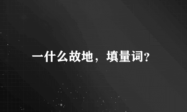 一什么故地，填量词？