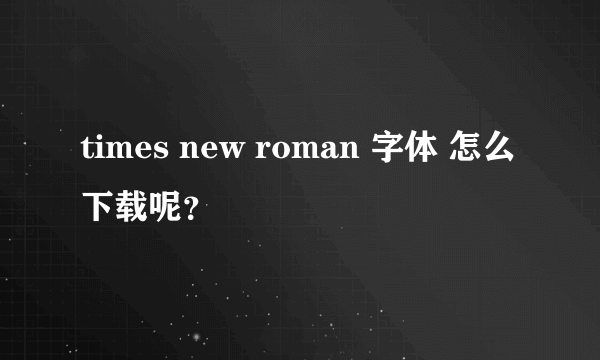 times new roman 字体 怎么下载呢？