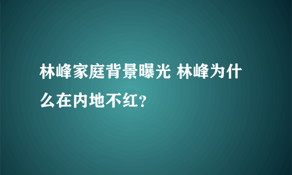 林峰家庭背景曝光 林峰为什么在内地不红？