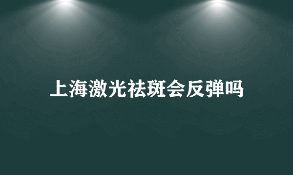 上海激光祛斑会反弹吗