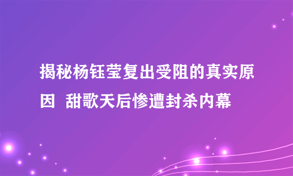 揭秘杨钰莹复出受阻的真实原因  甜歌天后惨遭封杀内幕