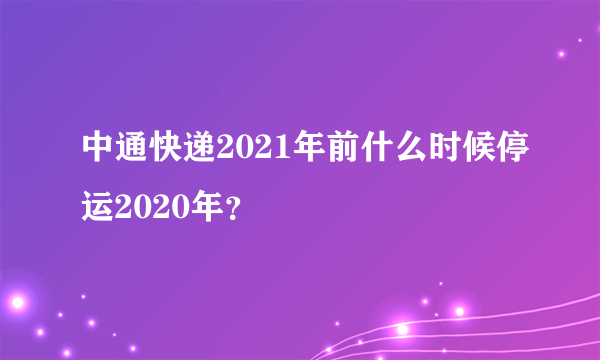 中通快递2021年前什么时候停运2020年？