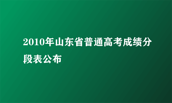 2010年山东省普通高考成绩分段表公布