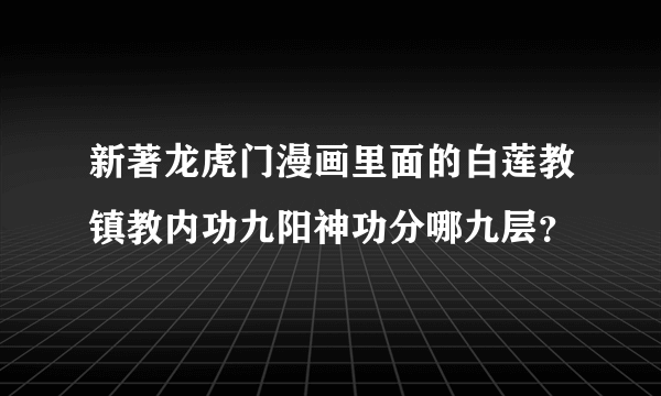 新著龙虎门漫画里面的白莲教镇教内功九阳神功分哪九层？