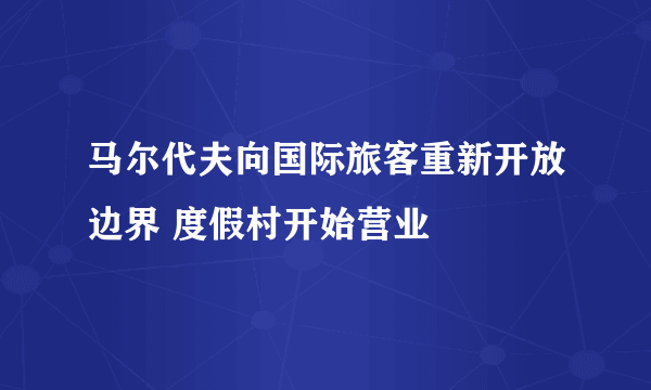 马尔代夫向国际旅客重新开放边界 度假村开始营业