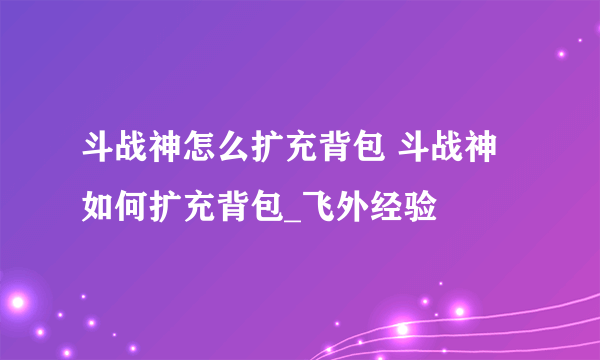 斗战神怎么扩充背包 斗战神如何扩充背包_飞外经验