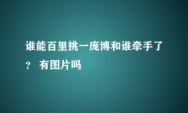 谁能百里挑一庞博和谁牵手了？ 有图片吗