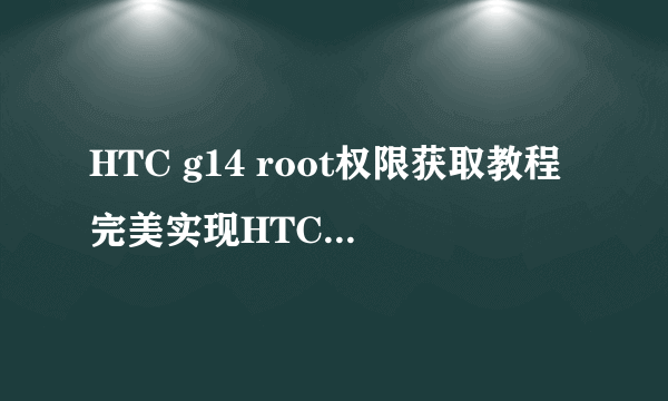 HTC g14 root权限获取教程完美实现HTC g14