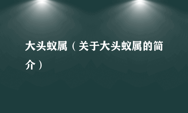 大头蚁属（关于大头蚁属的简介）