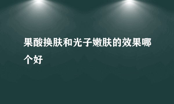 果酸换肤和光子嫩肤的效果哪个好