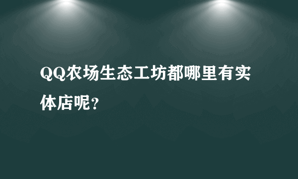 QQ农场生态工坊都哪里有实体店呢？