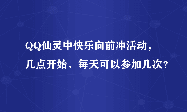 QQ仙灵中快乐向前冲活动，几点开始，每天可以参加几次？