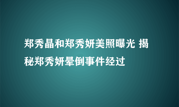 郑秀晶和郑秀妍美照曝光 揭秘郑秀妍晕倒事件经过