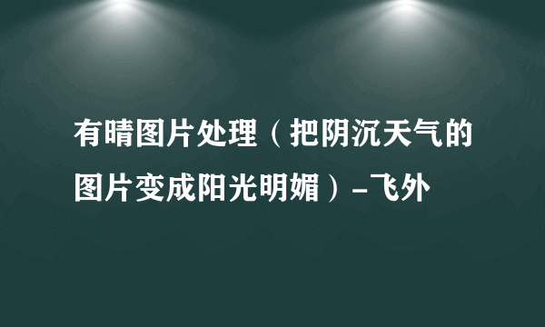 有晴图片处理（把阴沉天气的图片变成阳光明媚）-飞外