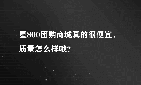 星800团购商城真的很便宜，质量怎么样哦？