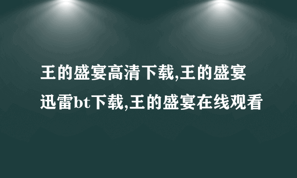 王的盛宴高清下载,王的盛宴迅雷bt下载,王的盛宴在线观看