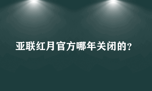 亚联红月官方哪年关闭的？