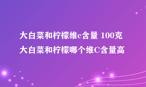 大白菜和柠檬维c含量 100克大白菜和柠檬哪个维C含量高