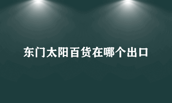 东门太阳百货在哪个出口