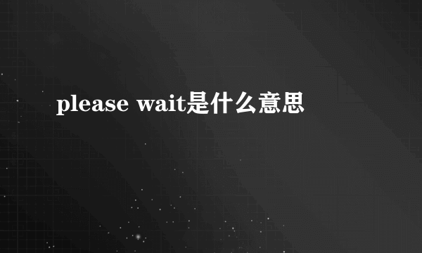 please wait是什么意思