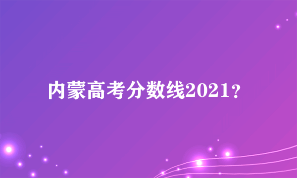 内蒙高考分数线2021？