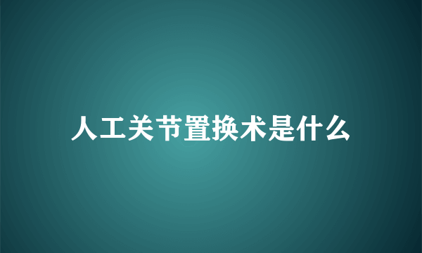 人工关节置换术是什么