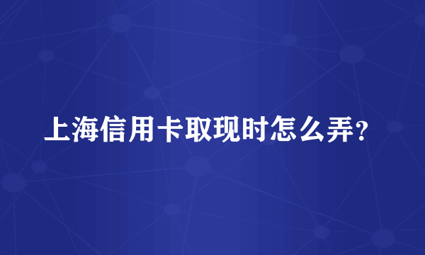 上海信用卡取现时怎么弄？