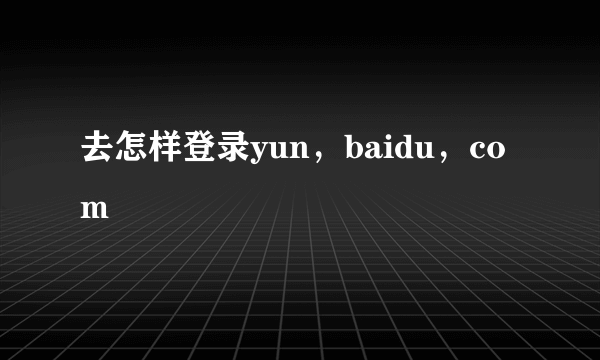 去怎样登录yun，baidu，com