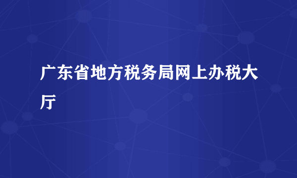 广东省地方税务局网上办税大厅