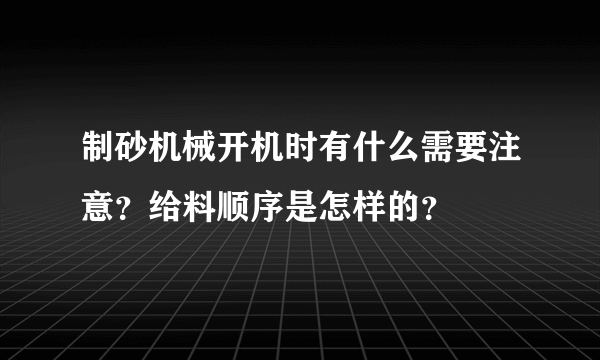 制砂机械开机时有什么需要注意？给料顺序是怎样的？