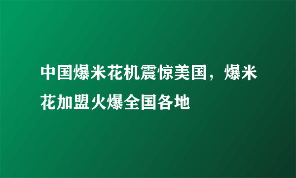 中国爆米花机震惊美国，爆米花加盟火爆全国各地