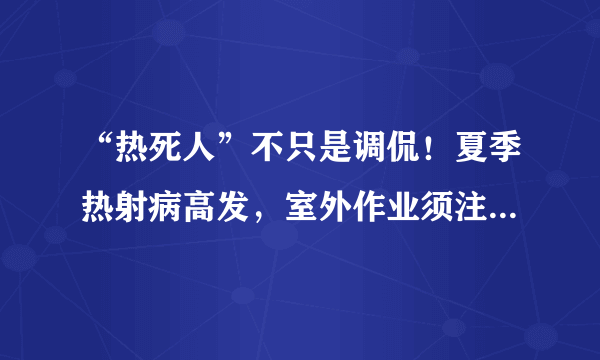 “热死人”不只是调侃！夏季热射病高发，室外作业须注意这7点！